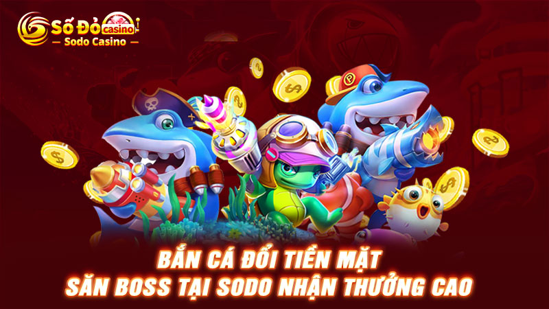 Bắn cá đổi tiền mặt SODO