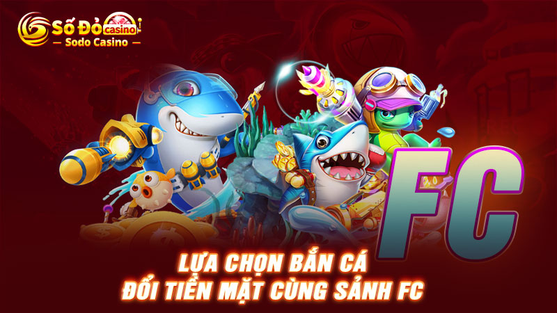 Lựa chọn Bắn cá đổi tiền mặt cùng sảnh FC